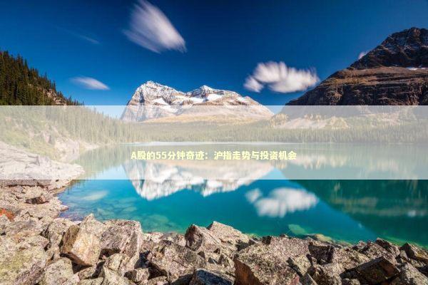 A股的55分钟奇迹：沪指走势与投资机会 新闻