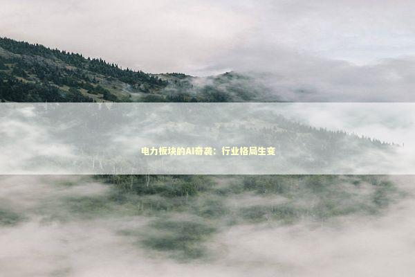 电力板块的AI奇袭：行业格局生变 新闻