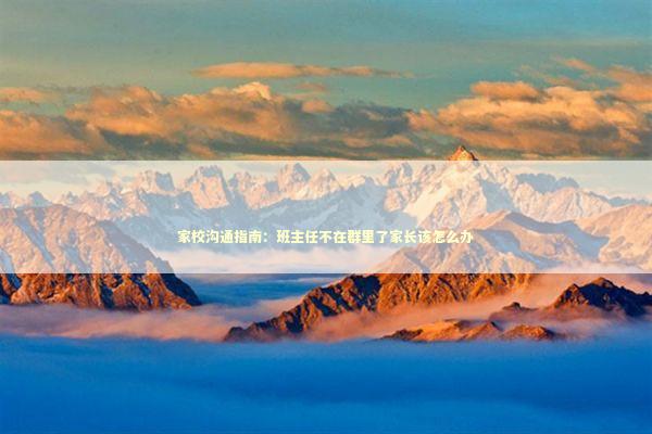 家校沟通指南：班主任不在群里了家长该怎么办 新闻