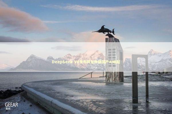DeepSeek V4发布网友炸锅国产AI崛起 新闻