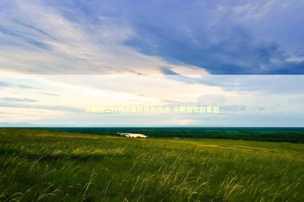 小鹏第二代VLA本月开启推送-小鹏智驾叙事型 新闻