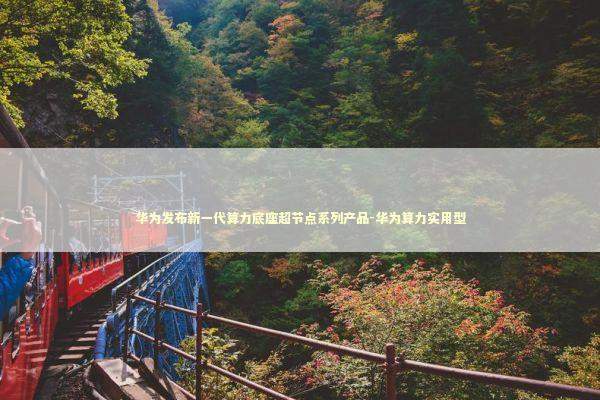 华为发布新一代算力底座超节点系列产品-华为算力实用型 新闻