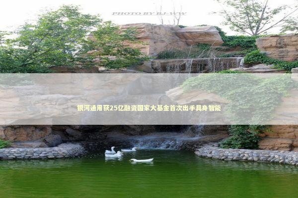 银河通用获25亿融资国家大基金首次出手具身智能 新闻