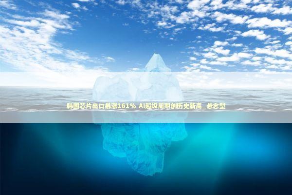 韩国芯片出口暴涨161% AI超级周期创历史新高_悬念型 新闻