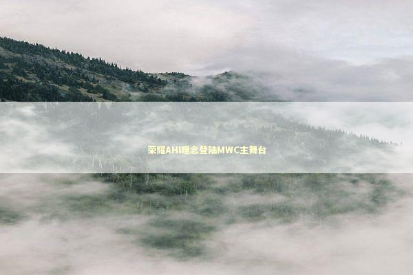 荣耀AHI理念登陆MWC主舞台 新闻