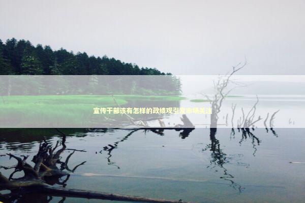 宣传干部该有怎样的政绩观引发市场关注 新闻