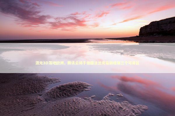 混元3D落地欧洲，腾讯云将于德国法兰克福新增第三个可用区 新闻