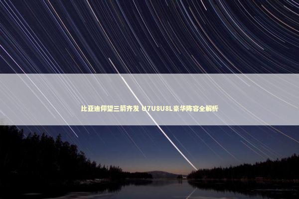 比亚迪仰望三箭齐发 U7U8U8L豪华阵容全解析 比亚迪仰望三箭齐发 U7U8U8L豪华阵容全解析 新闻