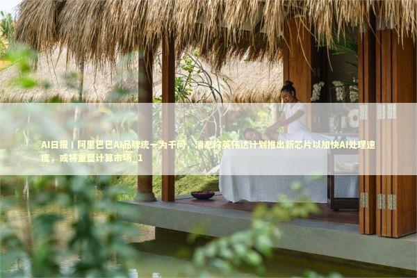 AI日报丨阿里巴巴AI品牌统一为千问，消息称英伟达计划推出新芯片以加快AI处理速度，或将重塑计算市场_1 新闻