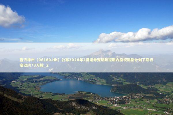百济神州（06160.HK）公布2026年2月证券变动月报期内股权激励计划下期权变动约73万股_2 新闻