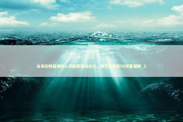 从布伦特福德核心到曼联锋线尖刀，姆贝莫英超50球里程碑_2 新闻