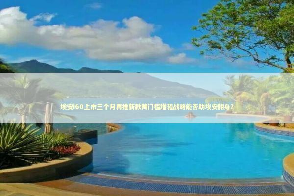 埃安i60上市三个月再推新款降门槛增程战略能否助埃安翻身？ 新闻