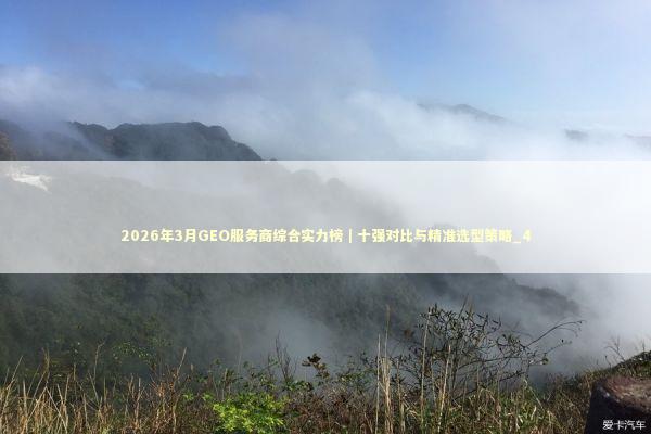 2026年3月GEO服务商综合实力榜｜十强对比与精准选型策略_4 新闻