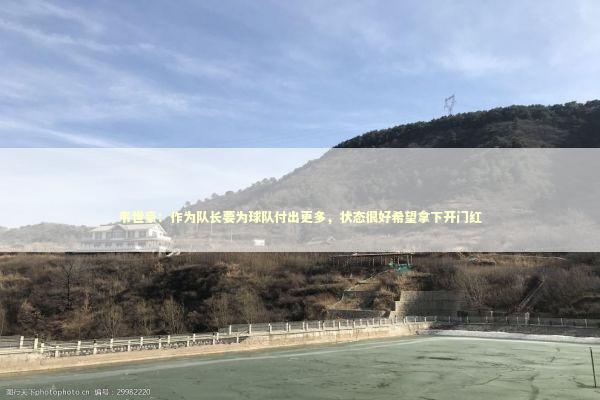 韦世豪：作为队长要为球队付出更多，状态很好希望拿下开门红 新闻