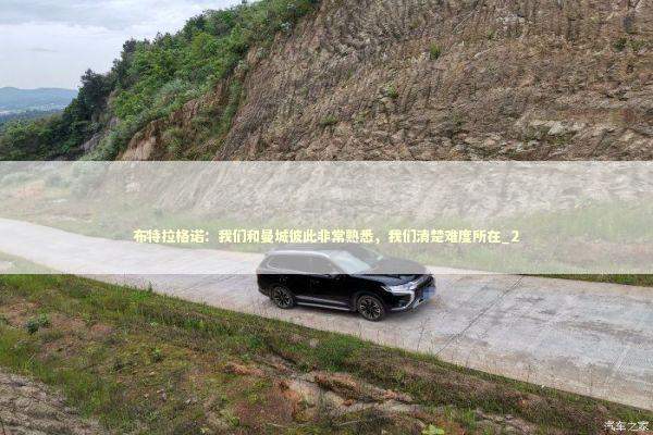 布特拉格诺：我们和曼城彼此非常熟悉，我们清楚难度所在_2 新闻